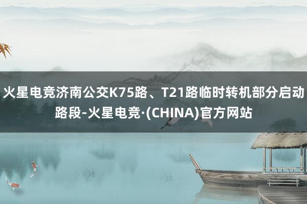 火星电竞济南公交K75路、T21路临时转机部分启动路段-火星电竞·(CHINA)官方网站