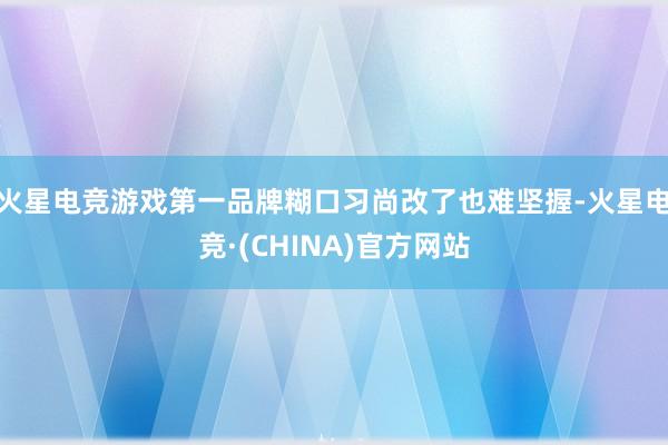 火星电竞游戏第一品牌糊口习尚改了也难坚握-火星电竞·(CHINA)官方网站