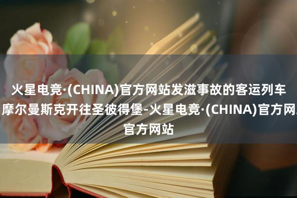 火星电竞·(CHINA)官方网站发滋事故的客运列车由摩尔曼斯克开往圣彼得堡-火星电竞·(CHINA)官方网站