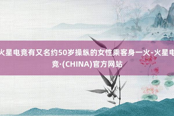 火星电竞有又名约50岁操纵的女性乘客身一火-火星电竞·(CHINA)官方网站