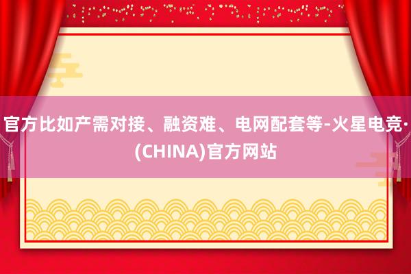 官方比如产需对接、融资难、电网配套等-火星电竞·(CHINA)官方网站