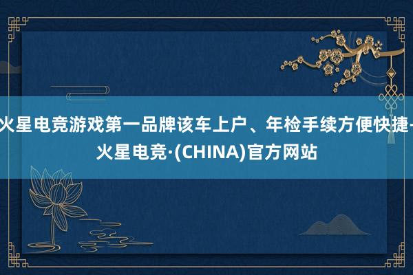 火星电竞游戏第一品牌该车上户、年检手续方便快捷-火星电竞·(CHINA)官方网站