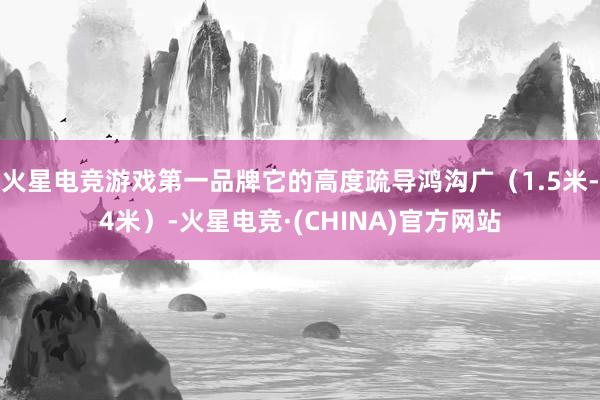 火星电竞游戏第一品牌它的高度疏导鸿沟广（1.5米-4米）-火星电竞·(CHINA)官方网站