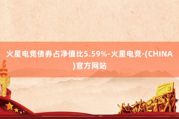 火星电竞债券占净值比5.59%-火星电竞·(CHINA)官方网站