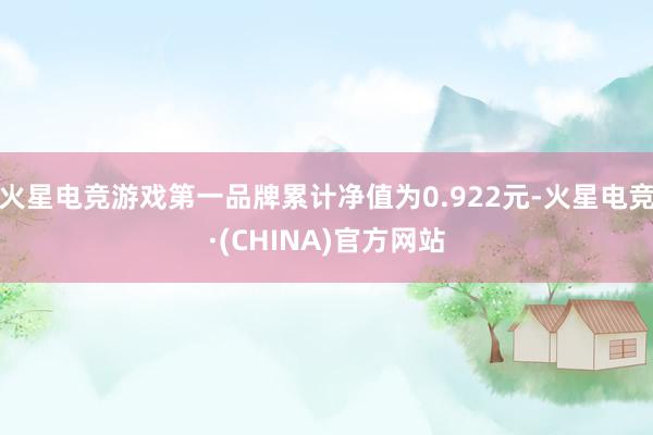 火星电竞游戏第一品牌累计净值为0.922元-火星电竞·(CHINA)官方网站