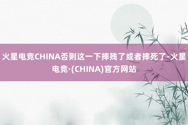火星电竞CHINA否则这一下摔残了或者摔死了-火星电竞·(CHINA)官方网站