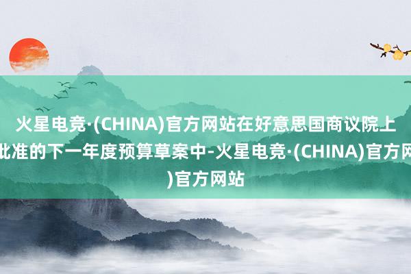 火星电竞·(CHINA)官方网站在好意思国商议院上周批准的下一年度预算草案中-火星电竞·(CHINA)官方网站