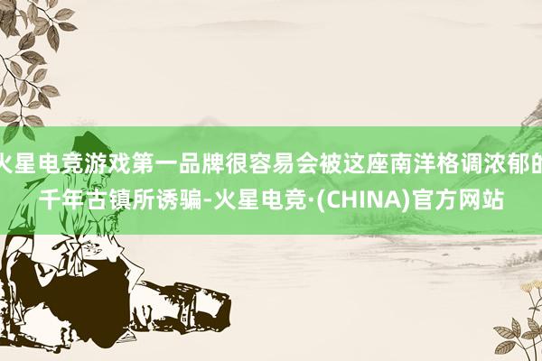 火星电竞游戏第一品牌很容易会被这座南洋格调浓郁的千年古镇所诱骗-火星电竞·(CHINA)官方网站