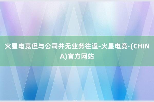 火星电竞但与公司并无业务往返-火星电竞·(CHINA)官方网站