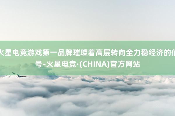 火星电竞游戏第一品牌璀璨着高层转向全力稳经济的信号-火星电竞·(CHINA)官方网站