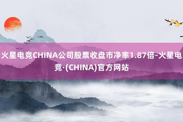 火星电竞CHINA公司股票收盘市净率1.87倍-火星电竞·(CHINA)官方网站