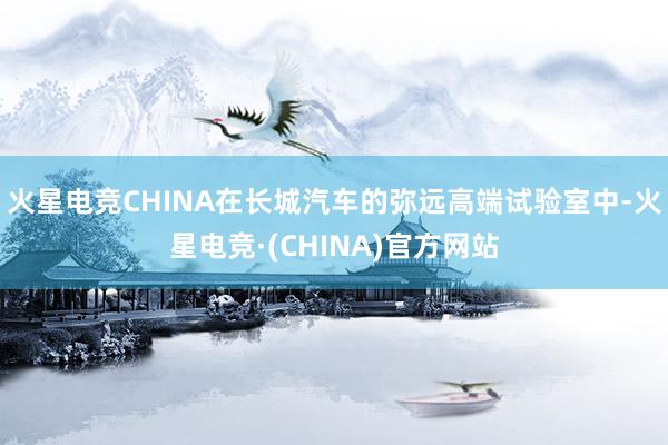 火星电竞CHINA在长城汽车的弥远高端试验室中-火星电竞·(CHINA)官方网站