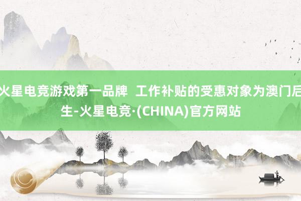火星电竞游戏第一品牌  工作补贴的受惠对象为澳门后生-火星电竞·(CHINA)官方网站