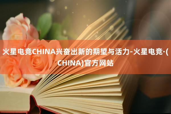 火星电竞CHINA兴奋出新的期望与活力-火星电竞·(CHINA)官方网站