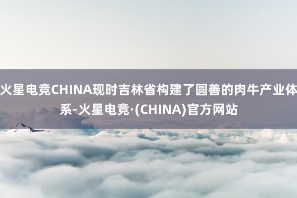 火星电竞CHINA现时吉林省构建了圆善的肉牛产业体系-火星电竞·(CHINA)官方网站