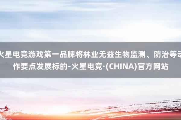火星电竞游戏第一品牌将林业无益生物监测、防治等动作要点发展标的-火星电竞·(CHINA)官方网站