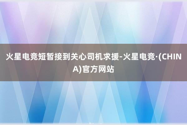 火星电竞短暂接到关心司机求援-火星电竞·(CHINA)官方网站