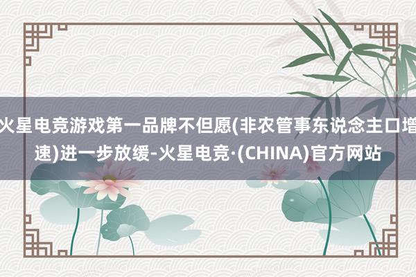 火星电竞游戏第一品牌不但愿(非农管事东说念主口增速)进一步放缓-火星电竞·(CHINA)官方网站