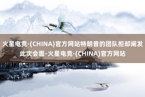 火星电竞·(CHINA)官方网站特朗普的团队拒却阐发此次会面-火星电竞·(CHINA)官方网站