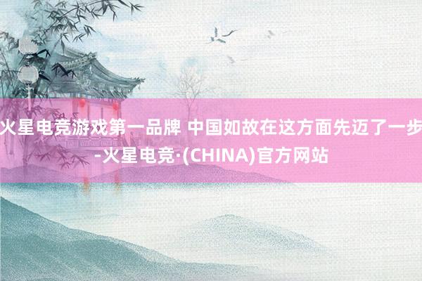 火星电竞游戏第一品牌 中国如故在这方面先迈了一步-火星电竞·(CHINA)官方网站