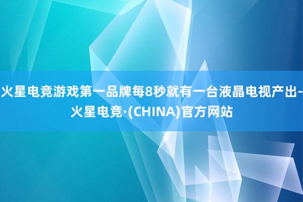 火星电竞游戏第一品牌每8秒就有一台液晶电视产出-火星电竞·(CHINA)官方网站