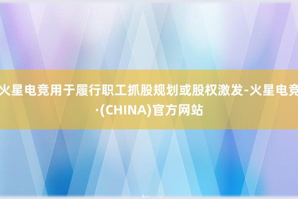 火星电竞用于履行职工抓股规划或股权激发-火星电竞·(CHINA)官方网站