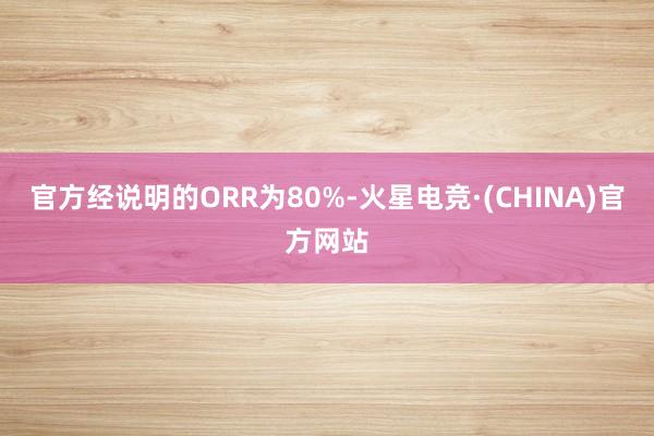 官方经说明的ORR为80%-火星电竞·(CHINA)官方网站