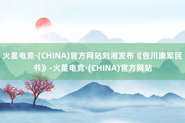 火星电竞·(CHINA)官方网站刘湘发布《告川康军民书》-火星电竞·(CHINA)官方网站