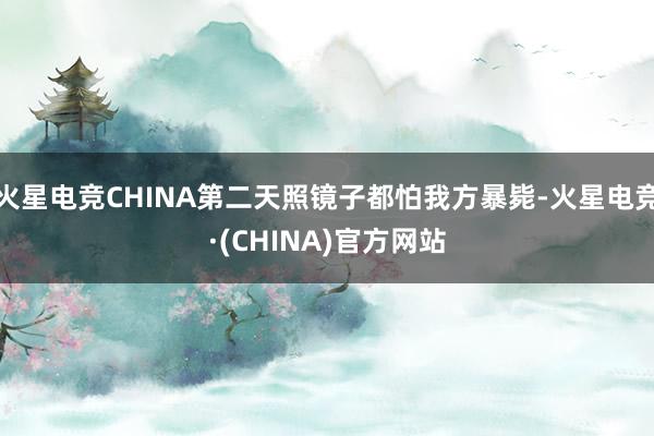 火星电竞CHINA第二天照镜子都怕我方暴毙-火星电竞·(CHINA)官方网站
