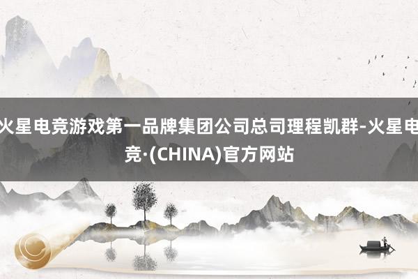 火星电竞游戏第一品牌集团公司总司理程凯群-火星电竞·(CHINA)官方网站