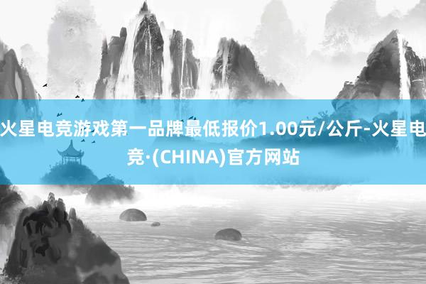 火星电竞游戏第一品牌最低报价1.00元/公斤-火星电竞·(CHINA)官方网站