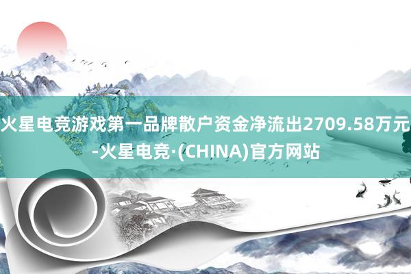 火星电竞游戏第一品牌散户资金净流出2709.58万元-火星电竞·(CHINA)官方网站