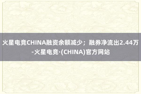 火星电竞CHINA融资余额减少；融券净流出2.44万-火星电竞·(CHINA)官方网站