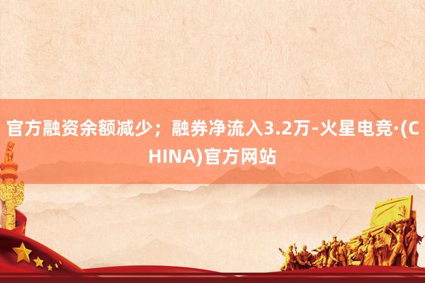 官方融资余额减少；融券净流入3.2万-火星电竞·(CHINA)官方网站