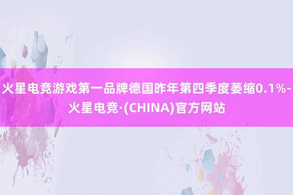 火星电竞游戏第一品牌德国昨年第四季度萎缩0.1%-火星电竞·(CHINA)官方网站