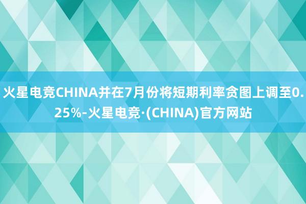 火星电竞CHINA并在7月份将短期利率贪图上调至0.25%-火星电竞·(CHINA)官方网站