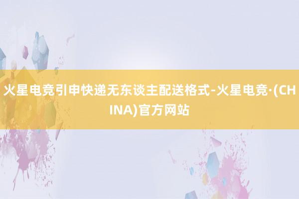火星电竞引申快递无东谈主配送格式-火星电竞·(CHINA)官方网站