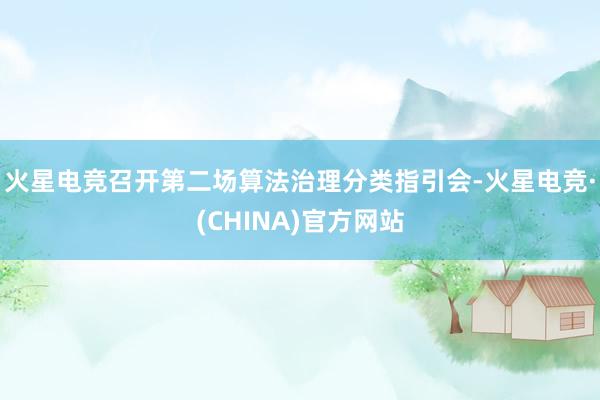 火星电竞召开第二场算法治理分类指引会-火星电竞·(CHINA)官方网站