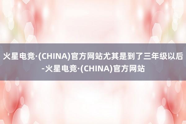 火星电竞·(CHINA)官方网站尤其是到了三年级以后-火星电竞·(CHINA)官方网站