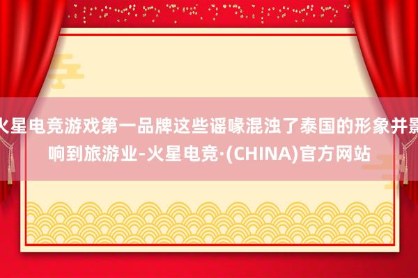 火星电竞游戏第一品牌这些谣喙混浊了泰国的形象并影响到旅游业-火星电竞·(CHINA)官方网站