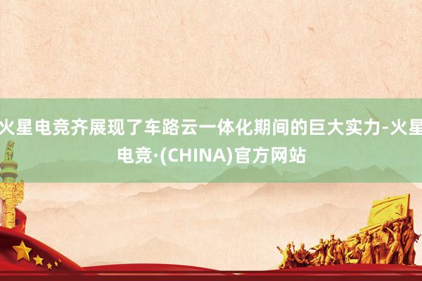 火星电竞齐展现了车路云一体化期间的巨大实力-火星电竞·(CHINA)官方网站