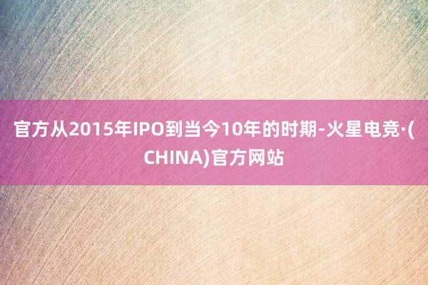 官方从2015年IPO到当今10年的时期-火星电竞·(CHINA)官方网站