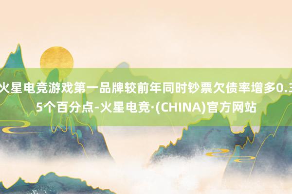 火星电竞游戏第一品牌较前年同时钞票欠债率增多0.35个百分点-火星电竞·(CHINA)官方网站