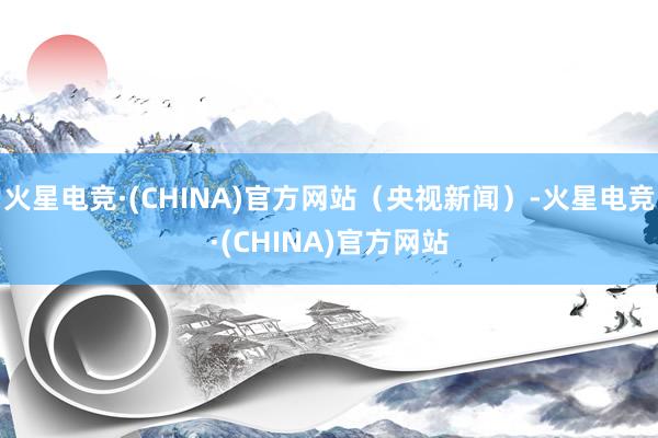 火星电竞·(CHINA)官方网站（央视新闻）-火星电竞·(CHINA)官方网站