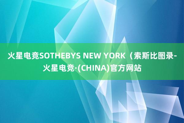 火星电竞SOTHEBYS NEW YORK（索斯比图录-火星电竞·(CHINA)官方网站