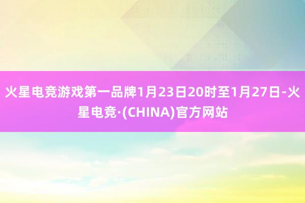 火星电竞游戏第一品牌1月23日20时至1月27日-火星电竞·(CHINA)官方网站