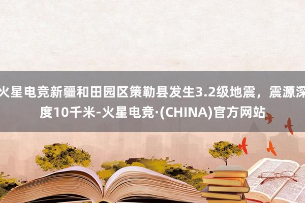 火星电竞新疆和田园区策勒县发生3.2级地震，震源深度10千米-火星电竞·(CHINA)官方网站