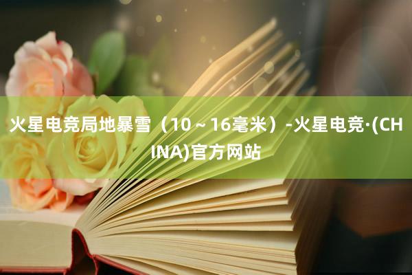 火星电竞局地暴雪（10～16毫米）-火星电竞·(CHINA)官方网站