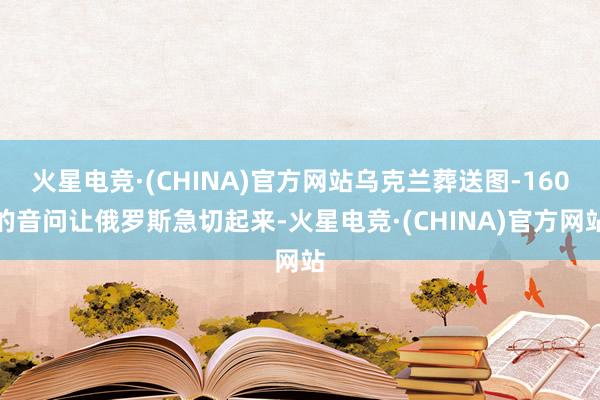 火星电竞·(CHINA)官方网站乌克兰葬送图-160的音问让俄罗斯急切起来-火星电竞·(CHINA)官方网站