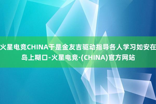 火星电竞CHINA于是金友吉驱动指导各人学习如安在岛上糊口-火星电竞·(CHINA)官方网站